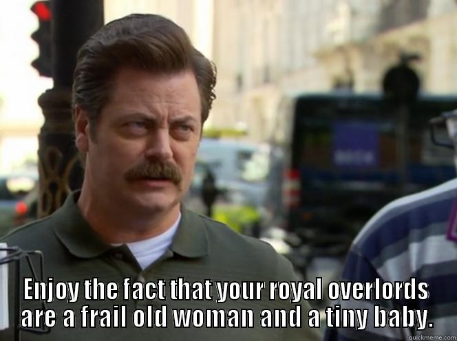 Ron Swanson royal put down -  ENJOY THE FACT THAT YOUR ROYAL OVERLORDS ARE A FRAIL OLD WOMAN AND A TINY BABY. Misc