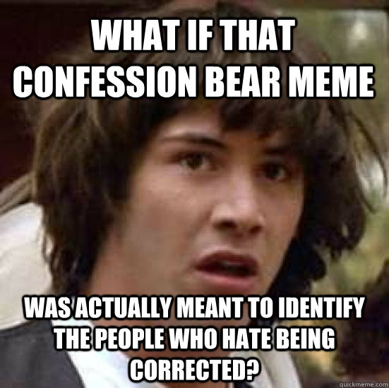 what if that confession bear meme was actually meant to identify the people who hate being corrected? - what if that confession bear meme was actually meant to identify the people who hate being corrected?  conspiracy keanu