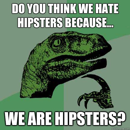 Do you think we hate hipsters because... We are hipsters?  Philosoraptor