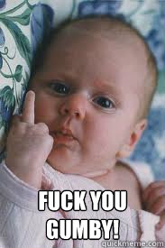  Fuck you gumby! -  Fuck you gumby!  Teh Angry Bebeh