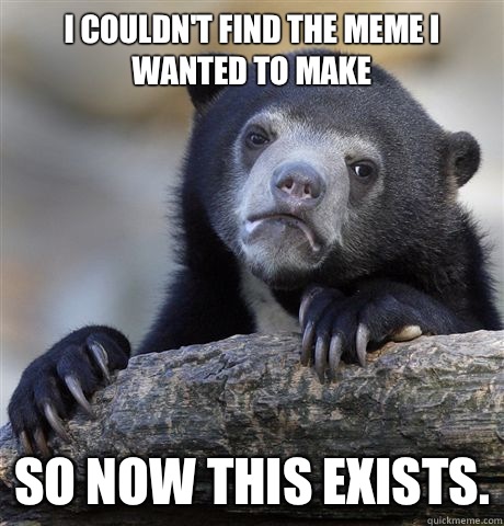I couldn't find the meme I wanted to make So now this exists.  Confession Bear