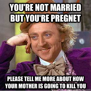 you're not married but you're pregnet please tell me more about how your mother is going to kill you  Condescending Wonka
