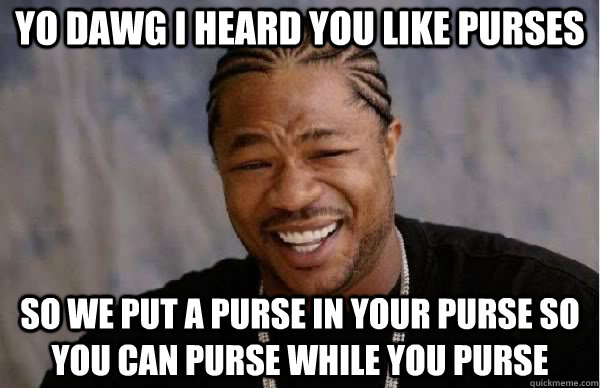 Yo dawg I heard you like purses so we put a purse in your purse so you can purse while you purse  