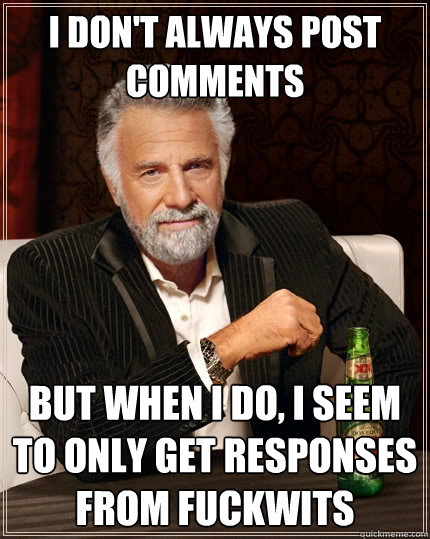 I don't always post comments but when I do, I seem to only get responses from fuckwits  The Most Interesting Man In The World