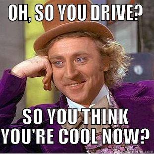OH, SO YOU DRIVE? SO YOU THINK YOU'RE COOL NOW? Condescending Wonka
