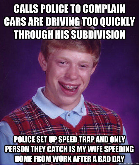 calls police to complain cars are driving too quickly through his subdivision police set up speed trap and only person they catch is my wife speeding home from work after a bad day - calls police to complain cars are driving too quickly through his subdivision police set up speed trap and only person they catch is my wife speeding home from work after a bad day  Bad Luck Brian