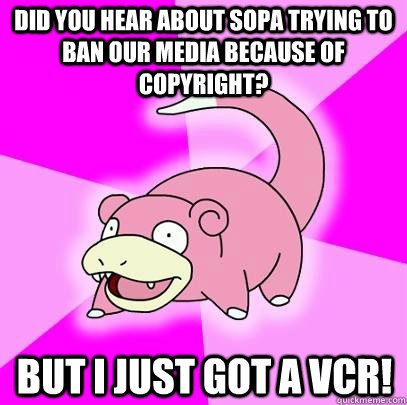 Did you hear about SOPA trying to ban our media because of copyright? but i just got a vcr!  Slowpoke
