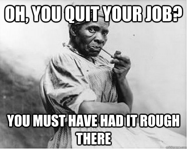 Oh, you quit your job? YOU MUST HAVE HAD IT ROUGH THERE  Unimpressed Slave