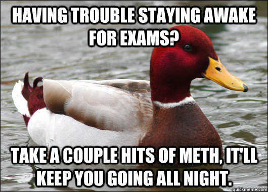 Having trouble staying awake for exams? Take a couple hits of meth, it'll keep you going all night.  Malicious Advice Mallard