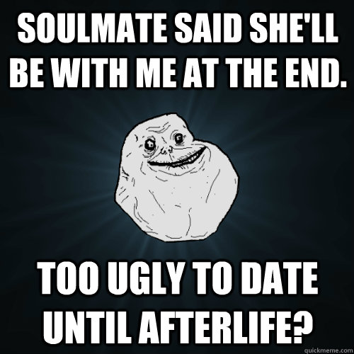Soulmate said she'll be with me at the end. Too ugly to date until afterlife?  Forever Alone