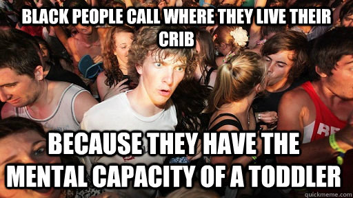 Black people call where they live their crib Because they have the mental capacity of a toddler  Sudden Clarity Clarence