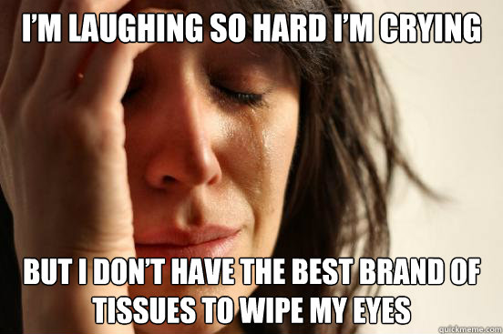 I’m laughing so hard I’m crying but I don’t have the best brand of tissues to wipe my eyes  First World Problems
