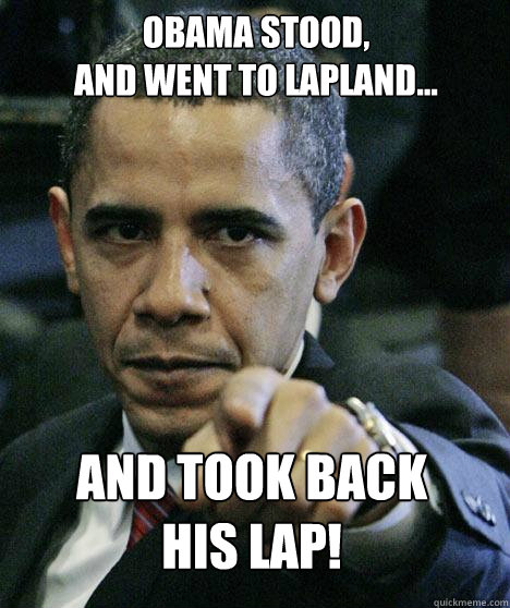 Obama stood,
and Went to Lapland... And took back 
his lap!  Pissed Off Obama