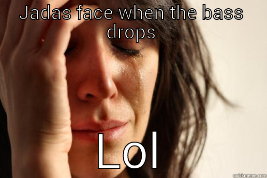 JADAS FACE WHEN THE BASS DROPS LOL First World Problems