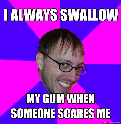 I always swallow my gum when someone scares me  Ambiguously Gay Trey