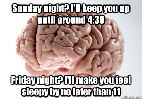 Sunday night? I'll keep you up until around 4:30 Friday night? I'll make you feel sleepy by no later than 11 - Sunday night? I'll keep you up until around 4:30 Friday night? I'll make you feel sleepy by no later than 11  Scumbag Brain