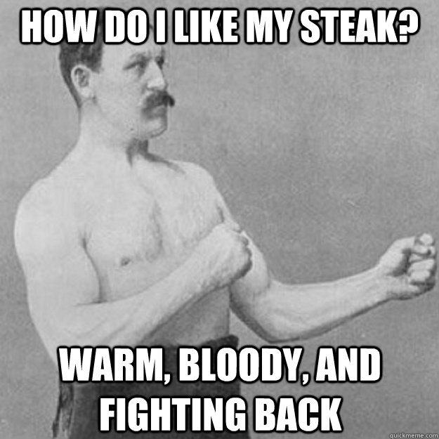 how do i like my steak? warm, bloody, and fighting back  overly manly man