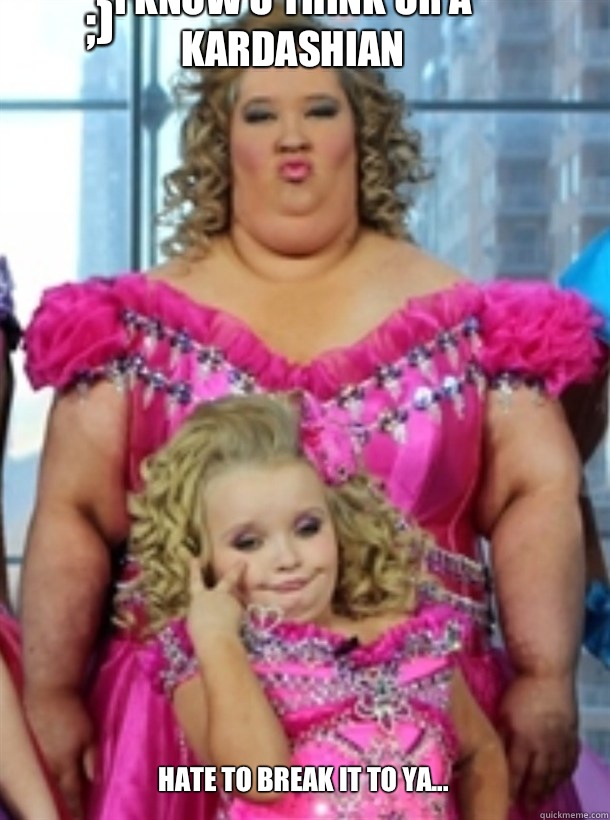 I know u think ur a Kardashian Hate to break it to ya... More like Honey Boo Boo ;)  Honey Boo Boo
