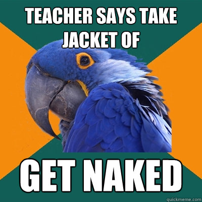 teacher says take jacket of Get naked  Paranoid Parrot