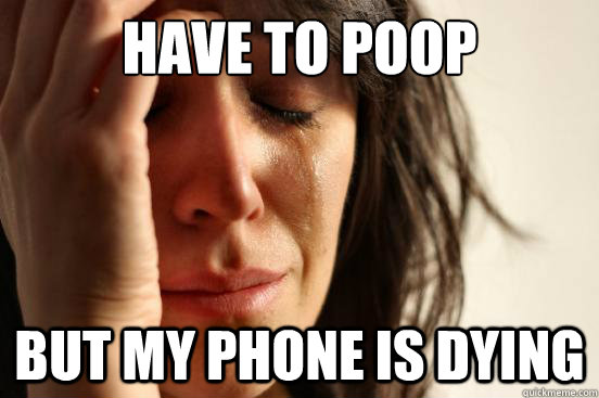 have to poop but my phone is dying  First World Problems