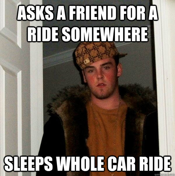 asks a friend for a  ride somewhere sleeps whole car ride - asks a friend for a  ride somewhere sleeps whole car ride  Scumbag Steve