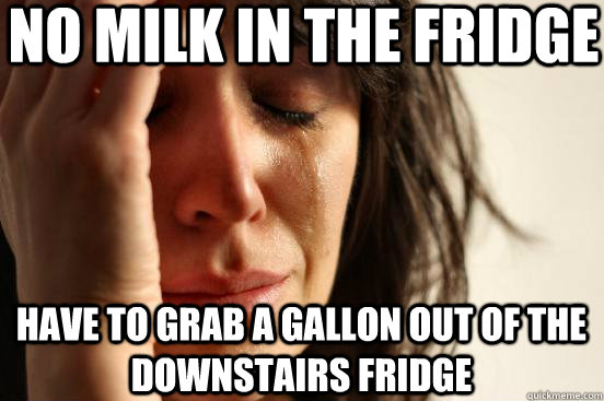no milk in the fridge Have to grab a gallon out of the downstairs fridge  First World Problems