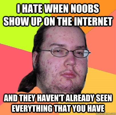 I hate when noobs show up on the internet and they haven't already seen everything that you have  Butthurt Dweller