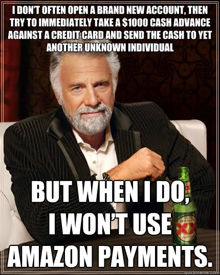 I don’t often open a brand new account, then try to immediately take a $1000 cash advance against a credit card and send the cash to yet another unknown individual But when I do, 
I won’t use Amazon Payments.   The Most Interesting Man In The World