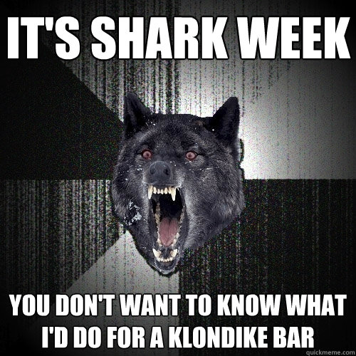 it's Shark week you don't want to know what i'd do for a klondike bar - it's Shark week you don't want to know what i'd do for a klondike bar  Insanity Wolf