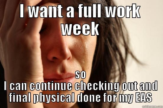 I WANT A FULL WORK WEEK SO I CAN CONTINUE CHECKING OUT AND FINAL PHYSICAL DONE FOR MY EAS First World Problems