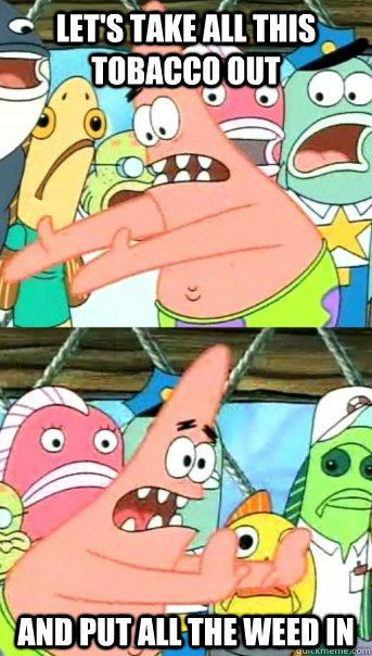 Let's take all this tobacco out And put all the weed in  Push it somewhere else Patrick