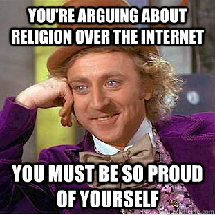 You're arguing about religion over the internet You must be so proud of yourself  You get nothing wonka