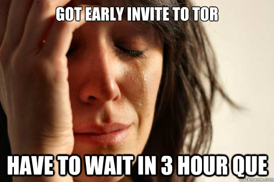 Got early invite to TOR Have to wait in 3 hour que - Got early invite to TOR Have to wait in 3 hour que  First World Problems