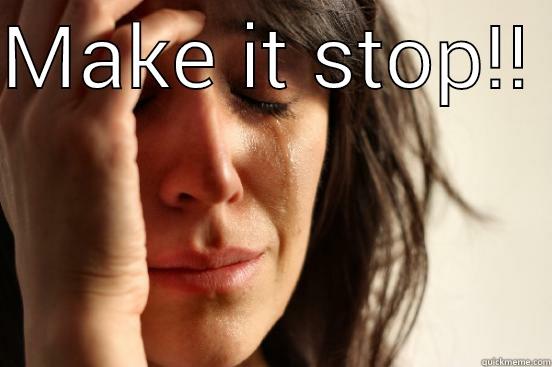 MAKE IT STOP!!   First World Problems