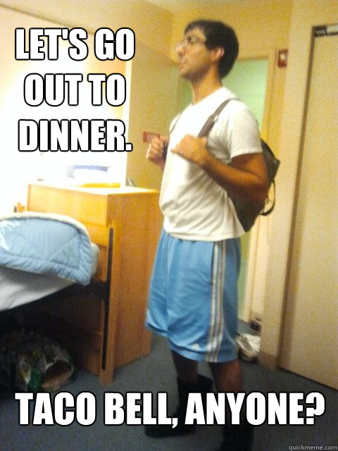 Let's go out to dinner.   Taco bell, anyone?   