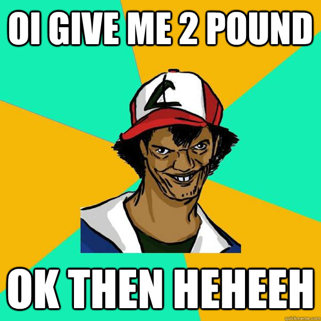 OI GIVE ME 2 POUND OK THEN HEHEEH  Ash Pedreiro