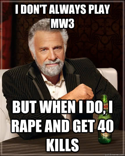 I don't always play mw3 but when I do, i rape and get 40 kills  The Most Interesting Man In The World
