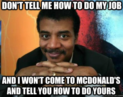 don't tell me how to do my job and i won't come to mcdonald's and tell you how to do yours - don't tell me how to do my job and i won't come to mcdonald's and tell you how to do yours  Condescending Neil deGrasse Tyson