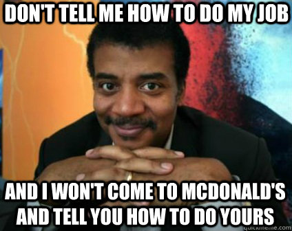 don't tell me how to do my job and i won't come to mcdonald's and tell you how to do yours  Condescending Neil deGrasse Tyson