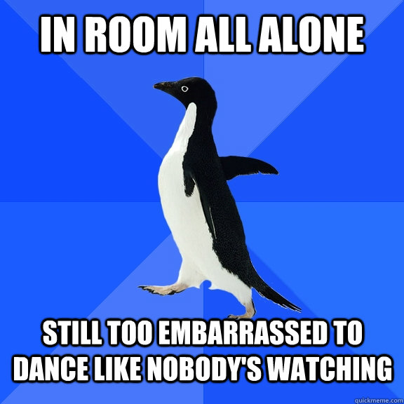 In room all alone still too embarrassed to dance like nobody's watching  Socially Awkward Penguin