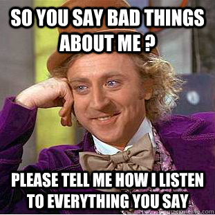 So you say bad things about me ? Please tell me how i listen to everything you say  Condescending Wonka