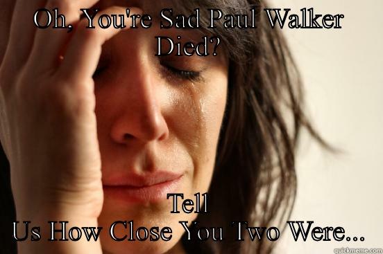 OH, YOU'RE SAD PAUL WALKER DIED? TELL US HOW CLOSE YOU TWO WERE... First World Problems