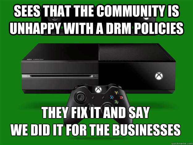 sees that the community is unhappy with a DRM policies They fix it and say
We did it for the businesses  - sees that the community is unhappy with a DRM policies They fix it and say
We did it for the businesses   Microsoft