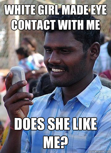 white girl made eye contact with me does she like me?  Indian Race Troll