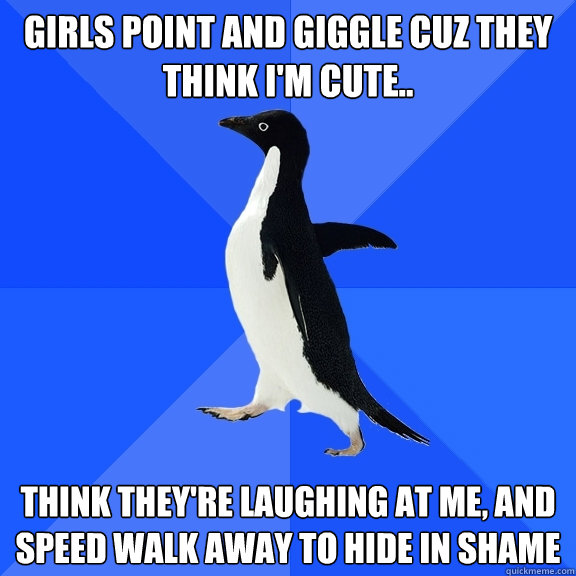 girls point and giggle cuz they think i'm cute.. think they're laughing at me, and speed walk away to hide in shame  Socially Awkward Penguin
