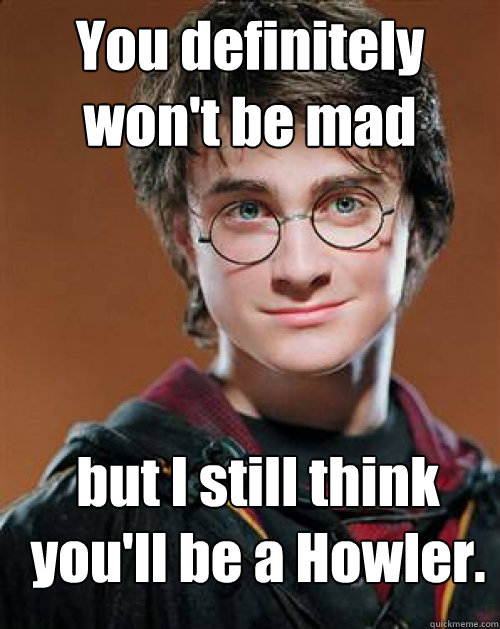 You definitely won't be mad but I still think you'll be a Howler. - You definitely won't be mad but I still think you'll be a Howler.  Arousing Harry Potter