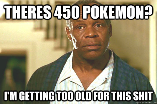 Theres 450 pokemon? I'm getting too old for this shit  