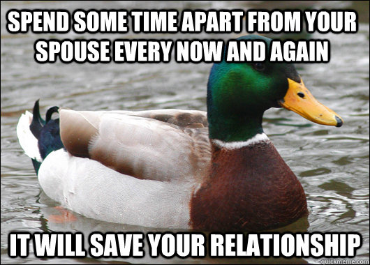 Spend some time apart from your spouse every now and again It will save your relationship  Actual Advice Mallard