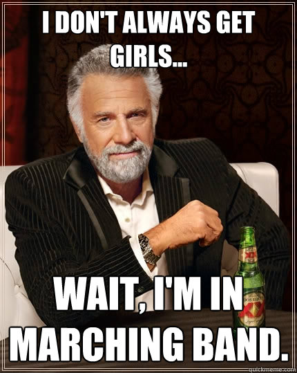 I don't always get girls... Wait, I'm in marching band.   The Most Interesting Man In The World