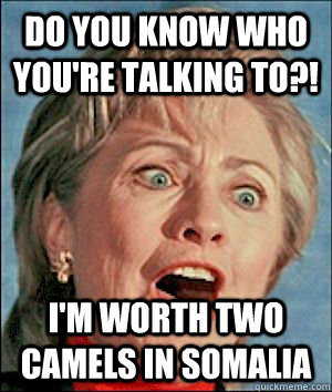 Do you know who you're talking to?! I'm worth TWO CAMELS IN SOMALIA  Hillary Clinton Insane